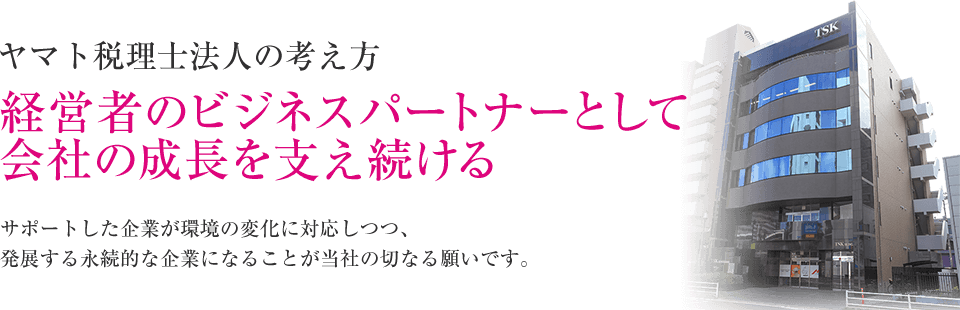 ヤマト税理士法人の考え方
経営者のビジネスパートナーとして会社の成長を支え続ける
サポートした企業が環境の変化に対応しつつ、発展する永続的な企業になることが当社の切なる願いです。