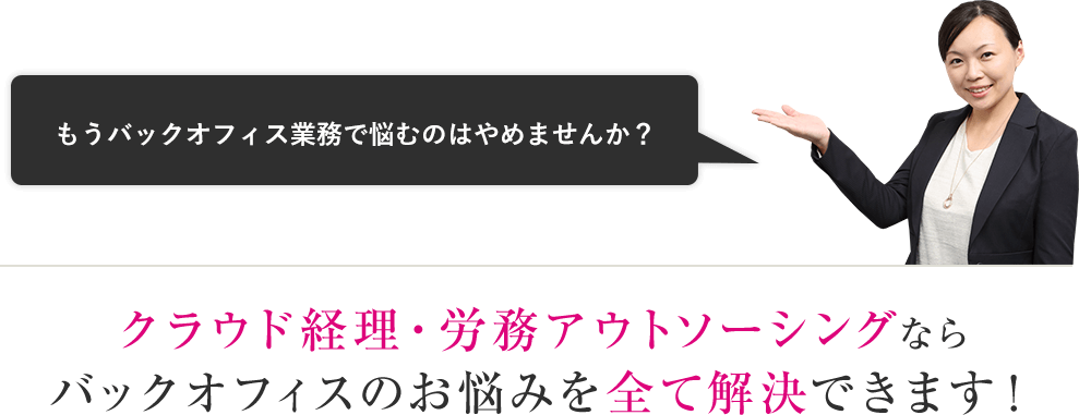 クラウド経理・労務アウトソーシングなら
バックオフィスのお悩みを全て解決できます！